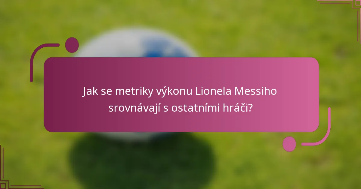 Jak se metriky výkonu Lionela Messiho srovnávají s ostatními hráči?