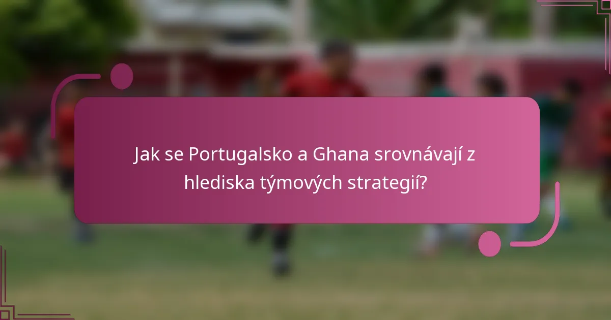 Jak se Portugalsko a Ghana srovnávají z hlediska týmových strategií?