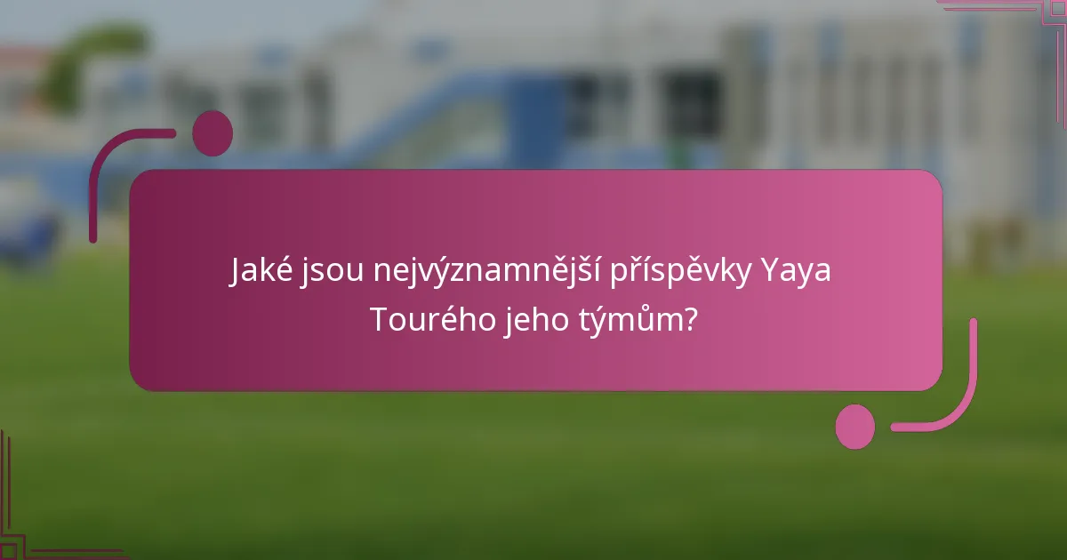 Jaké jsou nejvýznamnější příspěvky Yaya Tourého jeho týmům?